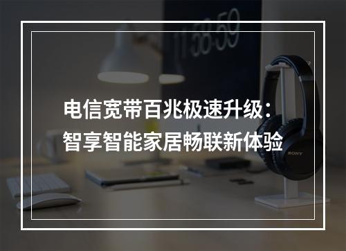 电信宽带百兆极速升级：智享智能家居畅联新体验