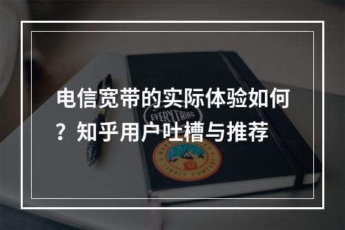 电信宽带的实际体验如何？知乎用户吐槽与推荐
