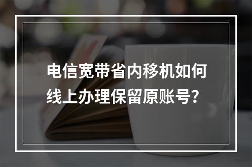 电信宽带省内移机如何线上办理保留原账号？