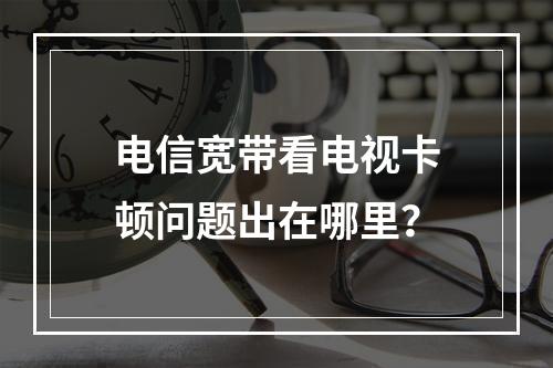 电信宽带看电视卡顿问题出在哪里？