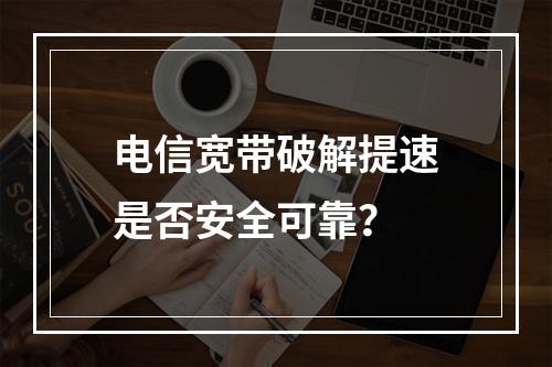 电信宽带破解提速是否安全可靠？