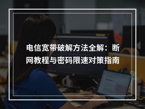 电信宽带破解方法全解：断网教程与密码限速对策指南