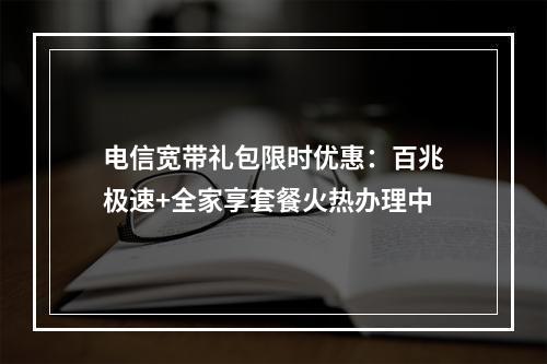电信宽带礼包限时优惠：百兆极速+全家享套餐火热办理中