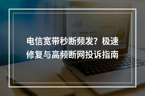 电信宽带秒断频发？极速修复与高频断网投诉指南