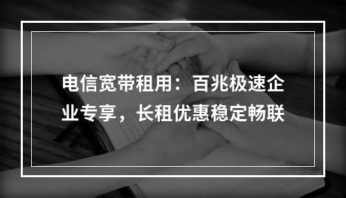电信宽带租用：百兆极速企业专享，长租优惠稳定畅联
