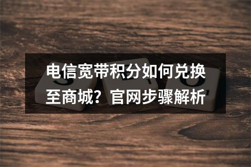电信宽带积分如何兑换至商城？官网步骤解析