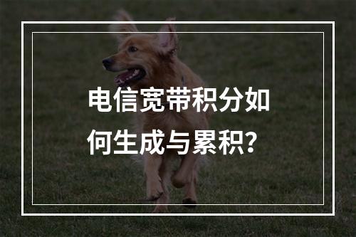 电信宽带积分如何生成与累积？