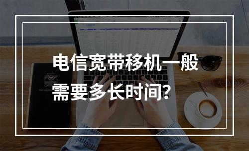 电信宽带移机一般需要多长时间？