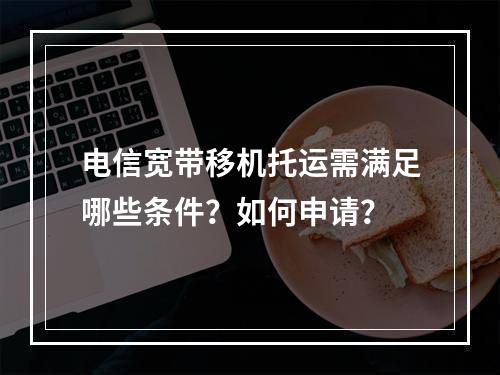 电信宽带移机托运需满足哪些条件？如何申请？