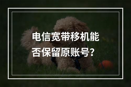 电信宽带移机能否保留原账号？