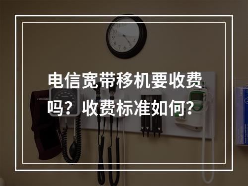 电信宽带移机要收费吗？收费标准如何？