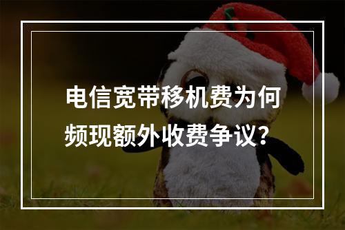 电信宽带移机费为何频现额外收费争议？
