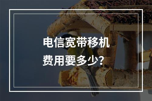 电信宽带移机费用要多少？