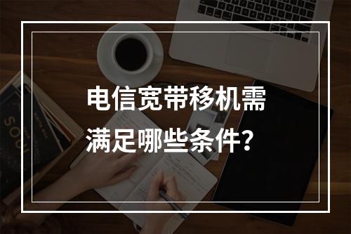 电信宽带移机需满足哪些条件？