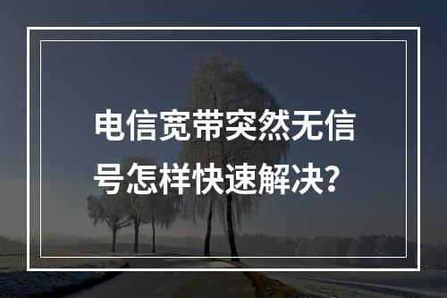 电信宽带突然无信号怎样快速解决？