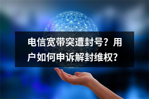 电信宽带突遭封号？用户如何申诉解封维权？