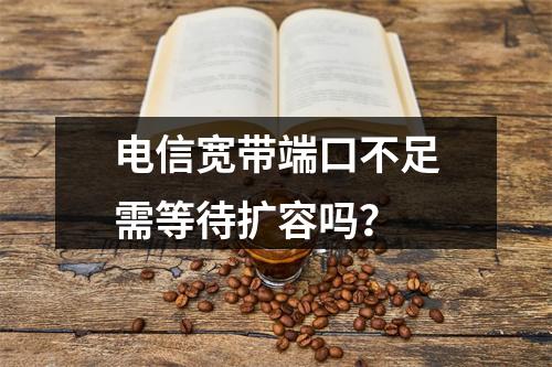 电信宽带端口不足需等待扩容吗？