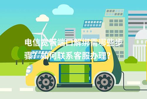电信宽带端口解绑需哪些步骤？如何联系客服办理？