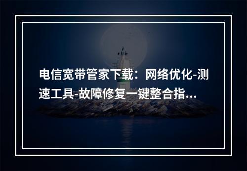 电信宽带管家下载：网络优化-测速工具-故障修复一键整合指南