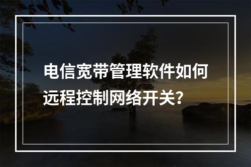 电信宽带管理软件如何远程控制网络开关？