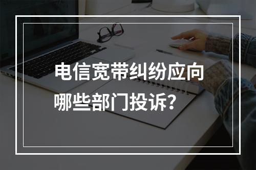 电信宽带纠纷应向哪些部门投诉？