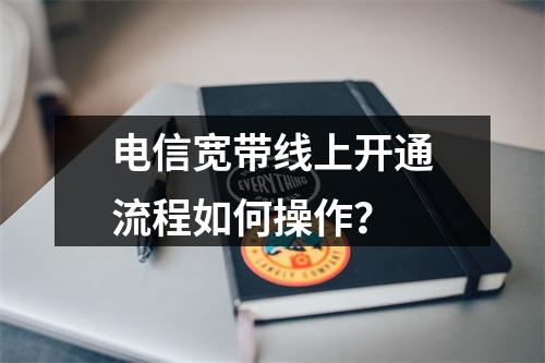 电信宽带线上开通流程如何操作？