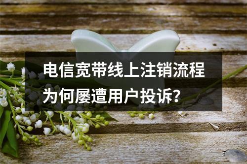 电信宽带线上注销流程为何屡遭用户投诉？