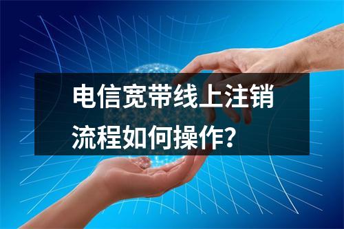 电信宽带线上注销流程如何操作？