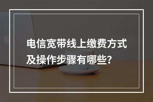 电信宽带线上缴费方式及操作步骤有哪些？