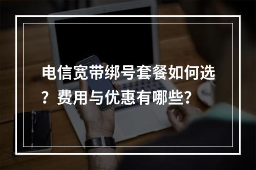 电信宽带绑号套餐如何选？费用与优惠有哪些？