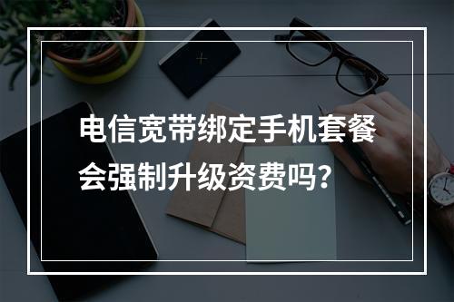 电信宽带绑定手机套餐会强制升级资费吗？