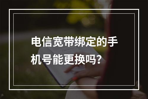 电信宽带绑定的手机号能更换吗？