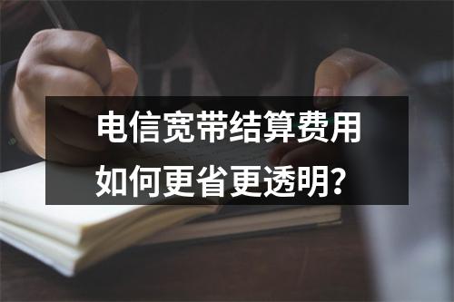 电信宽带结算费用如何更省更透明？