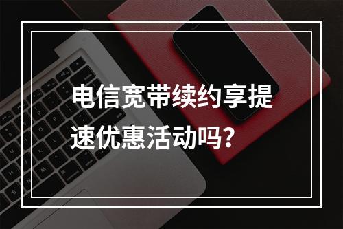 电信宽带续约享提速优惠活动吗？