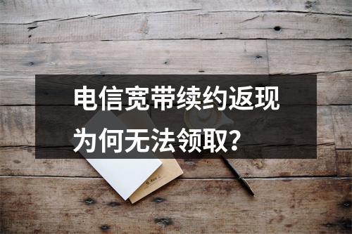 电信宽带续约返现为何无法领取？