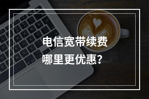 电信宽带续费哪里更优惠？