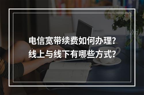 电信宽带续费如何办理？线上与线下有哪些方式？