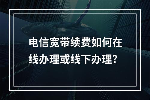 电信宽带续费如何在线办理或线下办理？