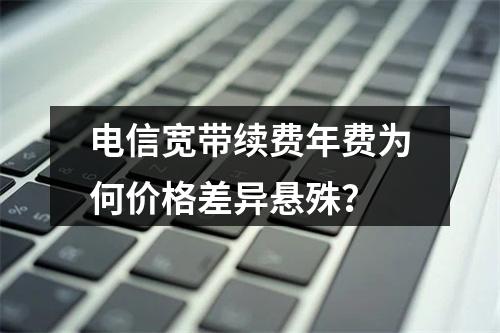 电信宽带续费年费为何价格差异悬殊？