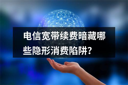 电信宽带续费暗藏哪些隐形消费陷阱？