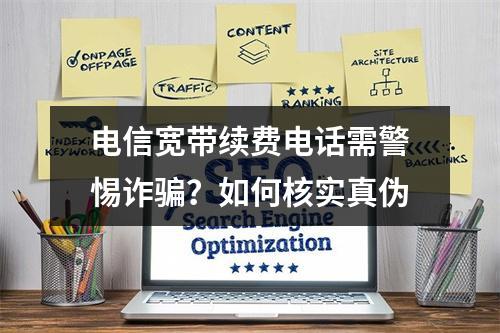 电信宽带续费电话需警惕诈骗？如何核实真伪