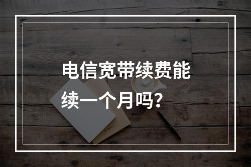 电信宽带续费能续一个月吗？
