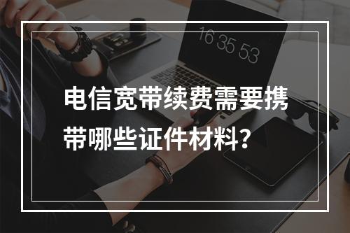 电信宽带续费需要携带哪些证件材料？