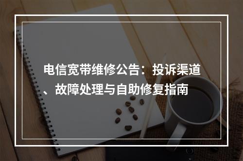 电信宽带维修公告：投诉渠道、故障处理与自助修复指南