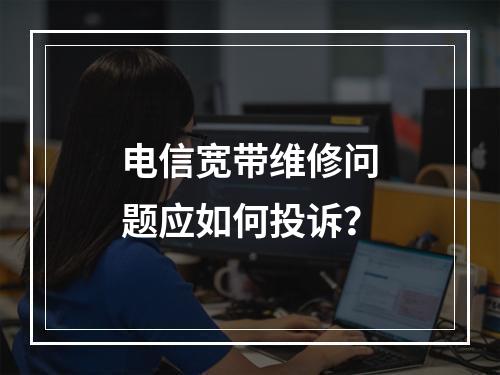 电信宽带维修问题应如何投诉？