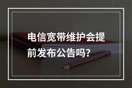 电信宽带维护会提前发布公告吗？