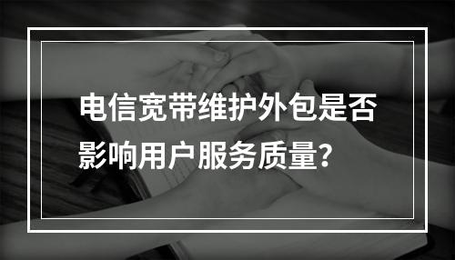 电信宽带维护外包是否影响用户服务质量？