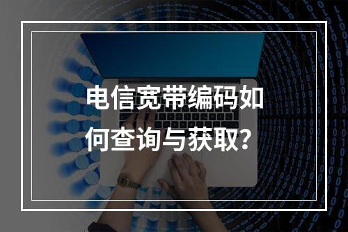 电信宽带编码如何查询与获取？