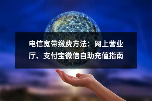 电信宽带缴费方法：网上营业厅、支付宝微信自助充值指南