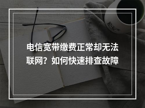 电信宽带缴费正常却无法联网？如何快速排查故障
